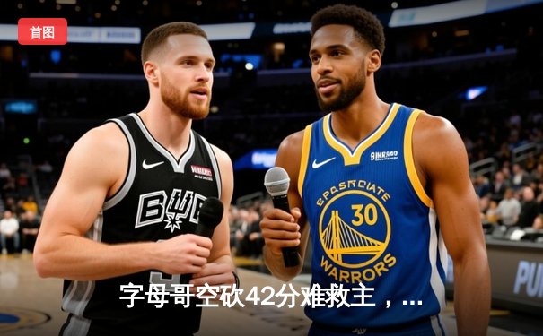 字母哥空砍42分难救主，雄鹿加时憾负凯尔特人东部决赛再演经典