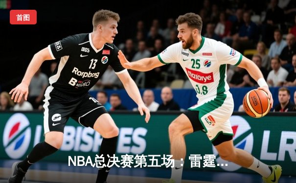 NBA总决赛第五场：雷霆三巨头合砍87分逆转取胜，系列赛3-2领先