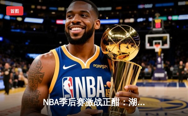 NBA季后赛激战正酣：湖人主场加时险胜勇士，詹姆斯关键三分锁定胜局