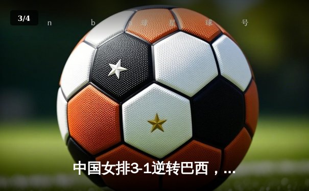 中国女排3-1逆转巴西，李盈莹狂砍28分闪耀世界联赛总决赛 - 3