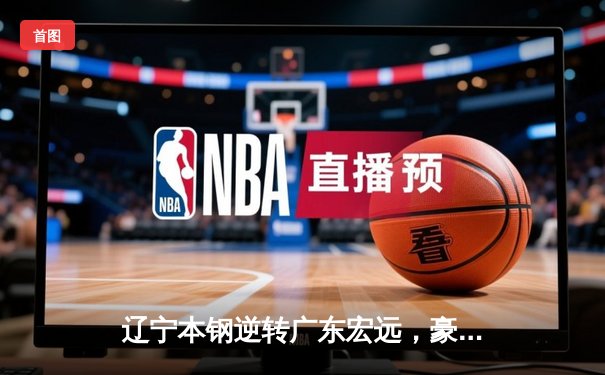 辽宁本钢逆转广东宏远，豪取CBA总决赛开门红