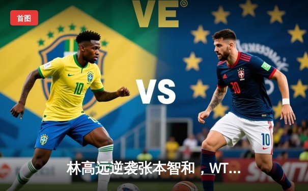 林高远逆袭张本智和，WTT沙特大满贯男单四强上演惊天逆转