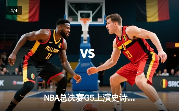 NBA总决赛G5上演史诗逆转，凯尔特人绝地反击扳回一城 - 4