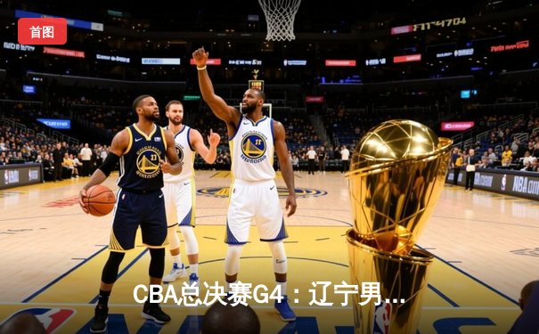CBA总决赛G4：辽宁男篮加时险胜广东 赵继伟33分导演逆转好戏
