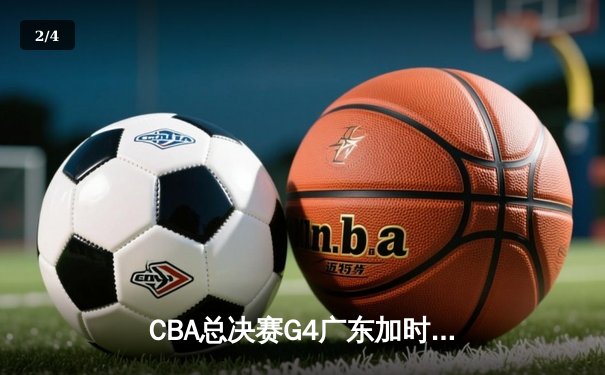 CBA总决赛G4广东加时险胜辽宁 周琦34+18统治内线 赵继伟空砍30分 - 2