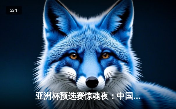 亚洲杯预选赛惊魂夜：中国队加时赛3-2逆转日本，武磊梅开二度创纪录 - 2