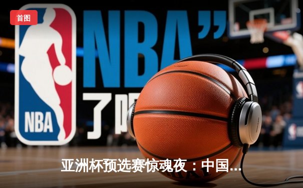 亚洲杯预选赛惊魂夜：中国队加时赛3-2逆转日本，武磊梅开二度创纪录