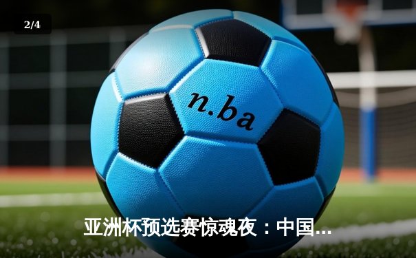 亚洲杯预选赛惊魂夜：中国队加时赛3-2逆转日本，武磊梅开二度创纪录 - 2
