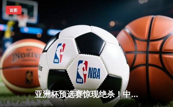 亚洲杯预选赛惊现绝杀！中国男篮加时逆转日本队，胡金秋35分创生涯新高
