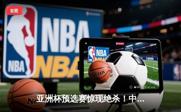 亚洲杯预选赛惊现绝杀！中国男篮加时逆转日本队，胡金秋35分创生涯新高