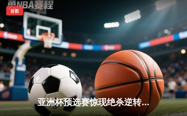 亚洲杯预选赛惊现绝杀逆转 中国队3-2险胜日本队晋级正赛