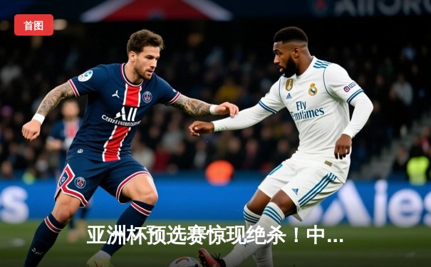 亚洲杯预选赛惊现绝杀！中国队3-2逆转日本队，武磊补时阶段定乾坤