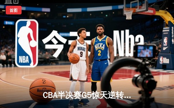 CBA半决赛G5惊天逆转！辽宁本钢加时险胜广东宏远晋级总决赛