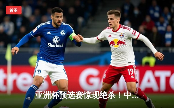 亚洲杯预选赛惊现绝杀！中国队3-2逆转日本队，武磊补时阶段定乾坤