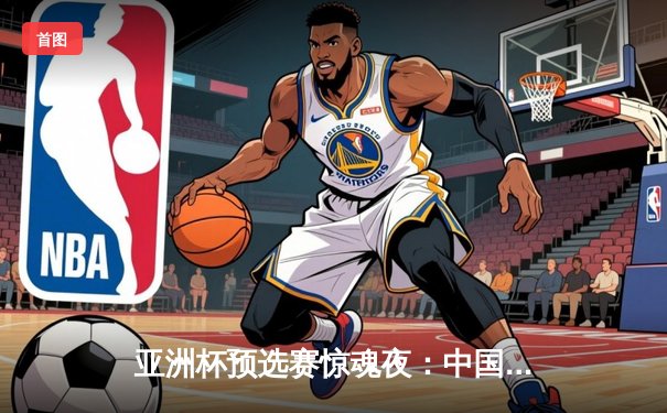 亚洲杯预选赛惊魂夜：中国队加时赛3-2逆转日本，武磊梅开二度创纪录
